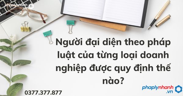 Người đại diện theo pháp luật của từng loại doanh nghiệp được quy định thế nào? 1 Người đại diện theo pháp luật của từng loại doanh nghiệp được quy định thế nào - tư vấn hỗ trợ pháp lý nhanh