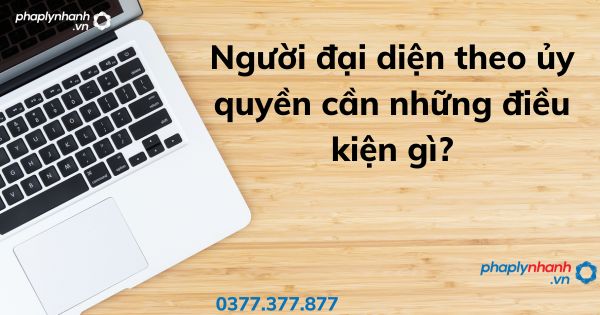 Người đại diện theo ủy quyền cần những điều kiện gì? 1 Người đại diện theo ủy quyền cần những điều kiện gì - tư vấn hỗ trợ pháp lý nhanh
