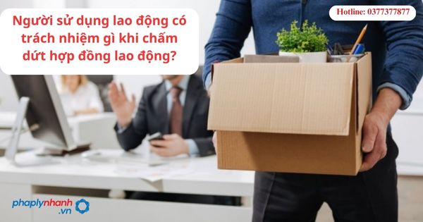 Người sử dụng lao động có trách nhiệm gì khi chấm dứt hợp đồng lao động? 1 Người sử dụng lao động có trách nhiệm gì khi chấm dứt hợp đồng lao động?