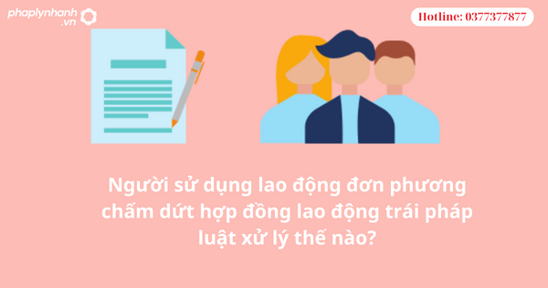 Người sử dụng lao động đơn phương chấm dứt hợp đồng lao động trái pháp luật xử lý thế nào? 1 Người sử dụng lao động đơn phương chấm dứt hợp đồng lao động trái pháp luật xử lý thế nào?