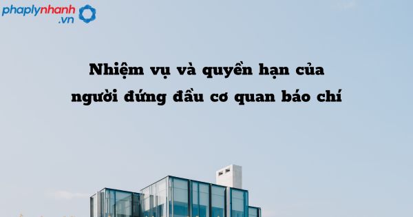 Nhiệm vụ và quyền hạn của người đứng đầu cơ quan báo chí như thế nào? 1 Nhiệm vụ và quyền hạn của người đứng đầu cơ quan báo chí - hỗ trợ, tư vấn pháp lý nhanh