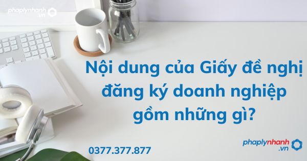 Nội dung của Giấy đề nghị đăng ký doanh nghiệp gồm những gì - tư vấn hỗ trợ pháp lý nhanh