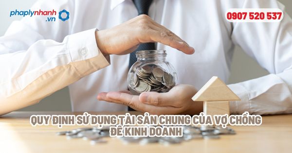 Tài sản chung đưa vào kinh doanh được quy định như thế nào? 1 Quy định sử dụng tài sản chung của vợ chồng để kinh doanh - Tư vấn, hỗ trợ pháp lý nhanh