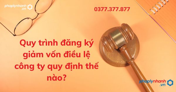 Quy trình đăng ký giảm vốn điều lệ công ty quy định thế nào? 1 Quy trình đăng ký giảm vốn điều lệ công ty quy định thế nào - tư vấn hỗ trợ pháp lý nhanh