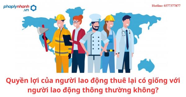 Quyền lợi của người lao động thuê lại có giống với người lao động thông thường không? 1 Quyền lợi của người lao động thuê lại có giống với người lao động thông thường không?