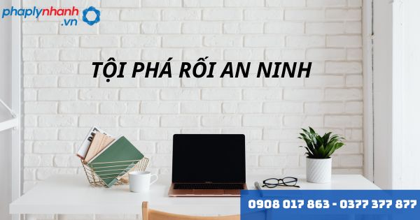 Tội phá rối an ninh là gì? Quy định về tội phá rối an ninh như thế nào? 1 TỘI PHÁ RỐI AN NINH - HỖ TRỢ, TƯ VẤN PHÁP LÝ NHANH