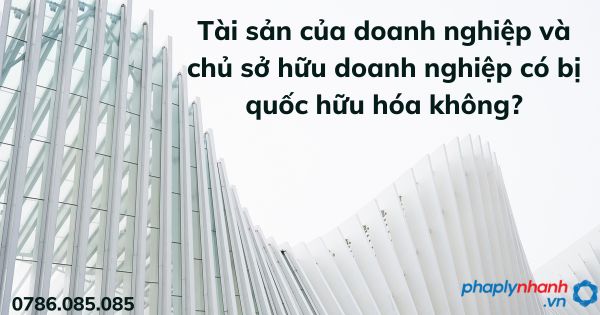 Tài sản của doanh nghiệp và chủ sở hữu doanh nghiệp có bị quốc hữu hóa không? 1 Tài sản của doanh nghiệp và chủ sở hữu doanh nghiệp có bị quốc hữu hóa không - tư vấn hỗ trợ pháp lý nhanh