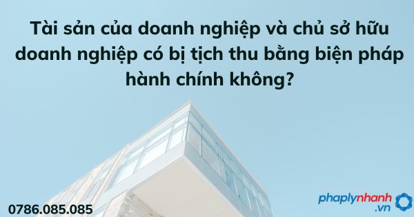 Tài sản của doanh nghiệp và chủ sở hữu doanh nghiệp có bị tịch thu bằng biện pháp hành chính không? 1 Tài sản của doanh nghiệp và chủ sở hữu doanh nghiệp có bị tịch thu bằng biện pháp hành chính không - tư vấn hỗ trợ pháp lý nhanh