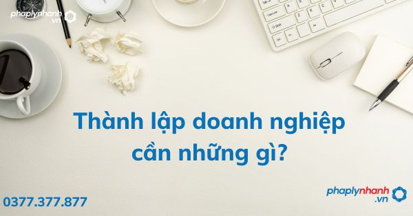 Thành lập doanh nghiệp cần những gì? 1 Thành lập doanh nghiệp cần những gì - tư vấn hỗ trợ pháp lý nhanh