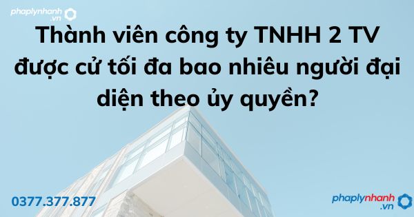 Thành viên công ty TNHH 2 TV được cử tối đa bao nhiêu người đại diện theo ủy quyền? 1 Thành viên công ty TNHH 2 TV được cử tối đa bao nhiêu người đại diện theo ủy quyền - tư vấn hỗ trợ pháp lý nhanh