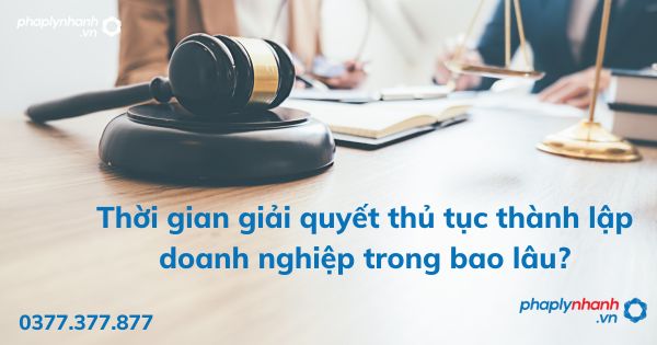 Thời gian giải quyết thủ tục thành lập doanh nghiệp trong bao lâu - tư vấn hỗ trợ pháp lý nhanh