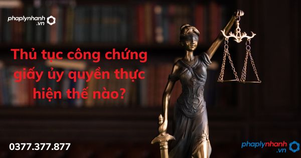 Thủ tục công chứng giấy ủy quyền thực hiện thế nào - tư vấn hỗ trợ pháp lý nhanh