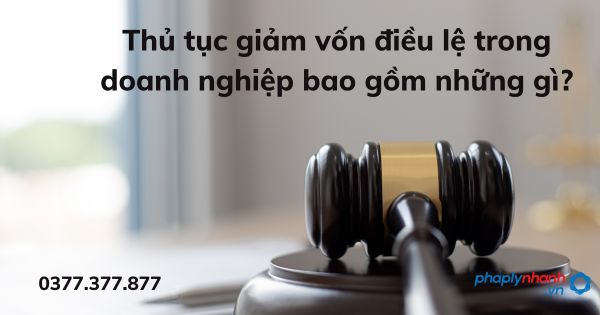 Thủ tục giảm vốn điều lệ trong doanh nghiệp bao gồm những gì - tư vấn hỗ trợ pháp lý nhanh