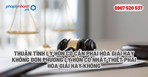 Thuận tình ly hôn có bắt buộc phải hòa giải? 1 Thuận tình ly hôn có cần phải hòa giải hay không Đơn phương ly hôn có nhất thiết phải hòa giải hay không - Tư vấn, hỗ trợ pháp lý nhanh