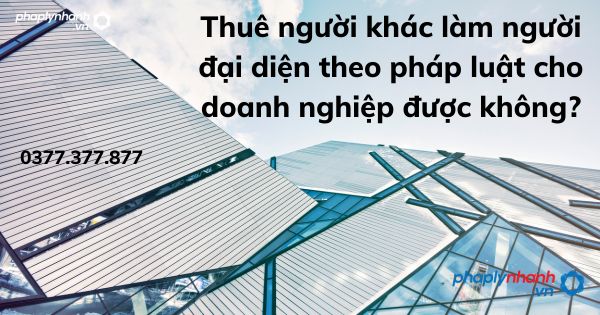 Thuê người khác làm người đại diện theo pháp luật cho doanh nghiệp được không? 1 Thuê người khác làm người đại diện theo pháp luật cho doanh nghiệp được không - tư vấn hỗ trợ pháp lý nhanh