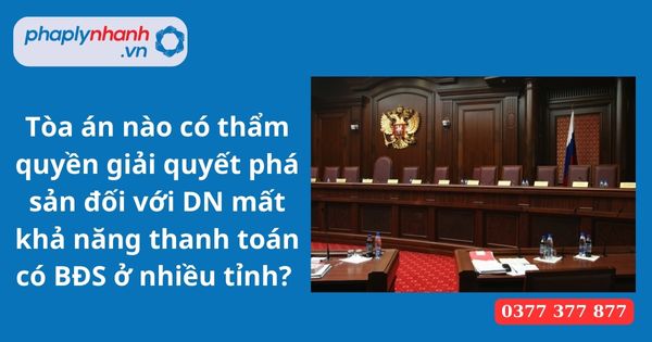 Tòa án nào có thẩm quyền giải quyết phá sản đối với DN mất khả năng thanh toán có BĐS ở nhiều tỉnh? 1 Tòa án nào có thẩm quyền giải quyết phá sản đối với DN mất khả năng thanh toán có BĐS ở nhiều tỉnh