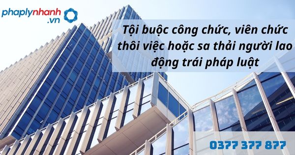 Quy định về tội buộc công chức, viên chức thôi việc hoặc sa thải người lao động trái pháp luật như thế nào? 1 Tội buộc công chức, viên chức thôi việc hoặc sa thải người lao động trái pháp luật - hỗ trợ, tư vấn pháp lý nhanh