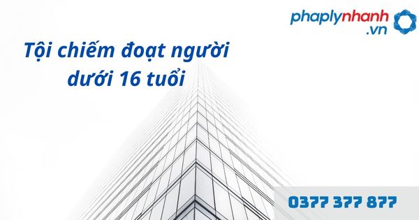 Tội chiếm đoạt người dưới 16 tuổi là gì? Tội chiếm đoạt người dưới 16 tuổi quy định như nào? 1 Tội chiếm đoạt người dưới 16 tuổi - hỗ trợ, tư vấn pháp lý nhanh