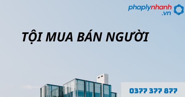 Tội mua bán người là gì? Quy định về tội mua bán người như thế nào? 1 Tội mua bán người - hỗ trợ, tư vấn pháp lý nhanh