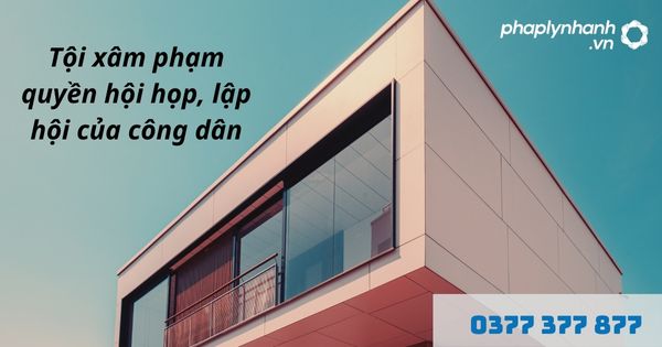 Quyền hội họp, lập hội của công dân là gì? Tội xâm phạm quyền hội họp, lập hội của công dân như thế nào? 7 Tội xâm phạm quyền hội họp, lập hội của công dân - hỗ trợ, tư vấn pháp lý nhanh