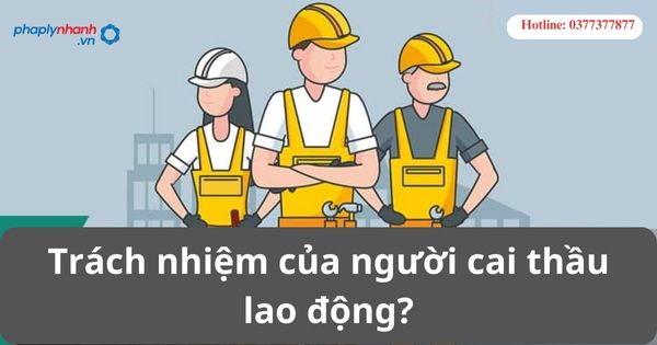 Trách nhiệm của người cai thầu lao động? 1 Trách nhiệm của người cai thầu lao động?