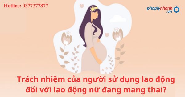 Lao động nữ đang mang thai thì người sử dụng lao động có trách nhiệm gì? 1 Lao động nữ đang mang thai thì người sử dụng lao động có trách nhiệm gì?
