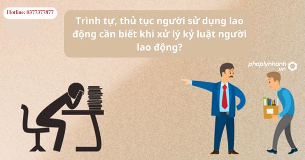 Trình tự, thủ tục người sử dụng lao động cần biết khi xử lý kỷ luật người lao động?