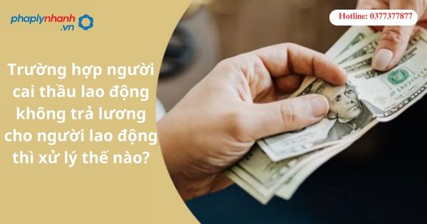 Trường hợp người cai thầu lao động không trả lương cho người lao động thì xử lý thế nào?