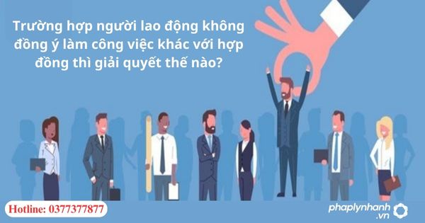 Trường hợp người lao động không đồng ý làm công việc khác với hợp đồng thì giải quyết thế nào? 19 Trường hợp người lao động không đồng ý làm công việc khác với hợp đồng thì giải quyết thế nào