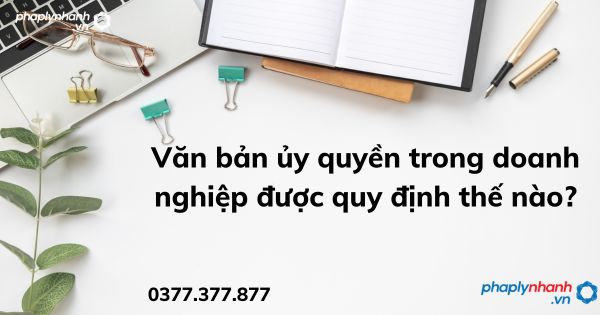 Văn bản ủy quyền trong doanh nghiệp được quy định thế nào - tư vấn hỗ trợ pháp lý nhanh