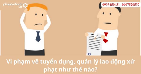 Vi phạm về tuyển dụng, quản lý lao động xử phạt như thế nào? 19 Vi phạm về tuyển dụng, quản lý lao động xử phạt như thế nào