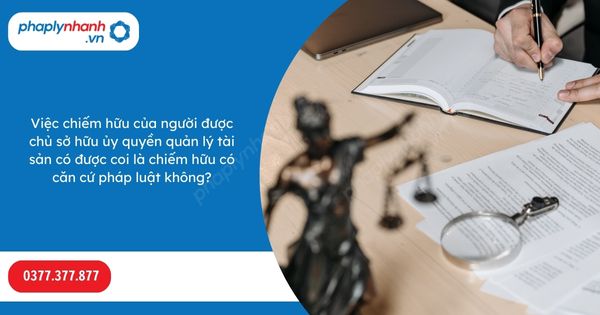 Việc chiếm hữu của người được chủ sở hữu ủy quyền quản lý tài sản có được coi là chiếm hữu có căn cứ pháp luật không? 1 Việc chiếm hữu của người được chủ sở hữu ủy quyền quản lý tài sản có được coi là chiếm hữu có căn cứ pháp luật không-Hỗ trợ, tư vấn pháp lý nhanh