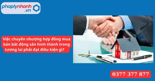 Việc chuyển nhượng hợp đồng mua bán bất động sản hình thành trong tương lai phải đạt điều kiện gì