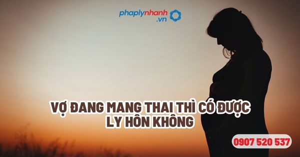 Vợ đang mang thai thì có được ly hôn không? 1 Vợ đang mang thai thì có được ly hôn không - Tư vấn, hỗ trợ pháp lý nhanh