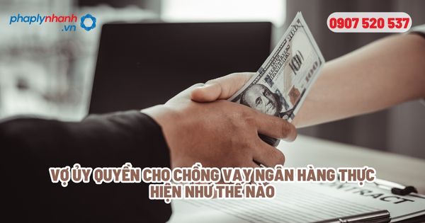 Ủy quyền vay ngân hàng cho chồng có được không? 1 Vợ ủy quyền cho chồng vay ngân hàng thực hiện như thế nào - Tư vấn, hỗ trợ pháp lý nhanh