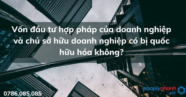 Vốn đầu tư hợp pháp của doanh nghiệp và chủ sở hữu doanh nghiệp có bị quốc hữu hóa không? 1 Vốn đầu tư hợp pháp của doanh nghiệp và chủ sở hữu doanh nghiệp có bị quốc hữu hóa không- tư vấn hỗ trợ pháp lý nhanh