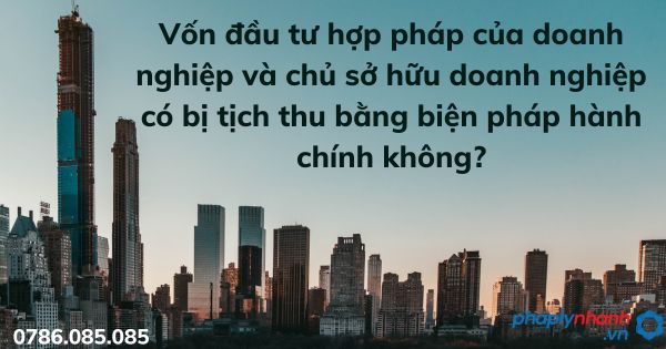 Vốn đầu tư hợp pháp của doanh nghiệp và chủ sở hữu doanh nghiệp có bị tịch thu bằng biện pháp hành chính không? 1 Vốn đầu tư hợp pháp của doanh nghiệp và chủ sở hữu doanh nghiệp có bị tịch thu bằng biện pháp hành chính không - TƯ VẤN HỖ TRỢ PHÁP LÝ NHANH
