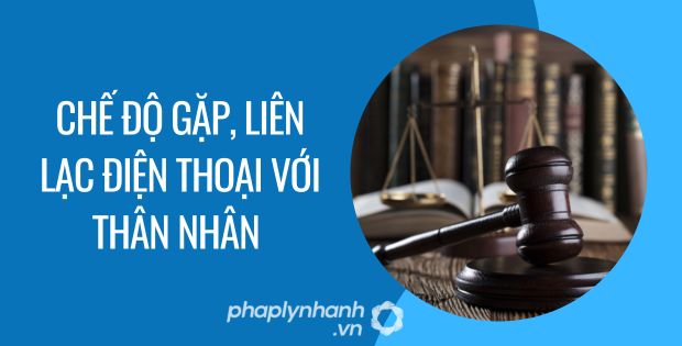 CHẾ ĐỘ GẶP, LIÊN LẠC ĐIỆN THOẠI VỚI THÂN NHÂN 1 chế độ gặp, liên lạc điện thoại với thân nhân - Tư vấn hỗ trợ phaplynhanh
