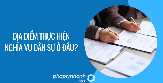 ĐỊA ĐIỂM THỰC HIỆN NGHĨA VỤ DÂN SỰ Ở ĐÂU? 1 địa điểm thực hiện nghĩa vụ dân sự ở đâu - Tư vấn hỗ trợ phaplynhanh
