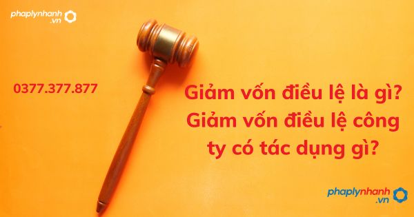 Giảm vốn điều lệ là gì? Giảm vốn điều lệ công ty có tác dụng gì? 1 giảm vốn điều lệ - tư vấn hỗ trợ pháp lý nhanh