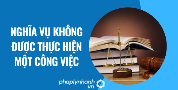 Nghĩa vụ không được thực hiện một công việc 1 nghĩa vụ không được thực hiện một công việc - Tư vấn hỗ trợ phaplynhanh