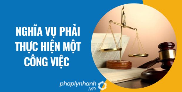 NGHĨA VỤ PHẢI THỰC HIỆN MỘT CÔNG VIỆC 1 nghĩa vụ phải thực hiện một công việc - Tư vấn hỗ trợ phaplynhanh