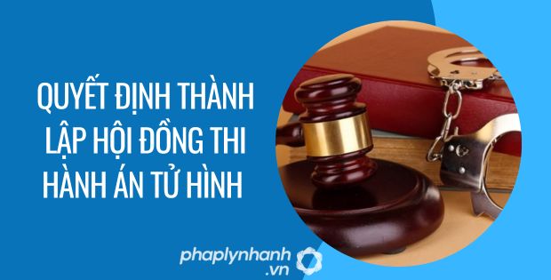 QUYẾT ĐỊNH THÀNH LẬP HỘI ĐỒNG THI HÀNH ÁN TỬ HÌNH 1 QUYẾT ĐỊNH THÀNH LẬP HỘI ĐỒNG THI HÀNH ÁN TỬ HÌNH