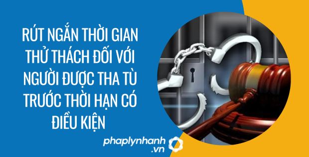 rút ngắn thời gian thử thách đối với người được tha tù trước thời hạn có điều kiện - Tư vấn hỗ trợ phaplynhanh
