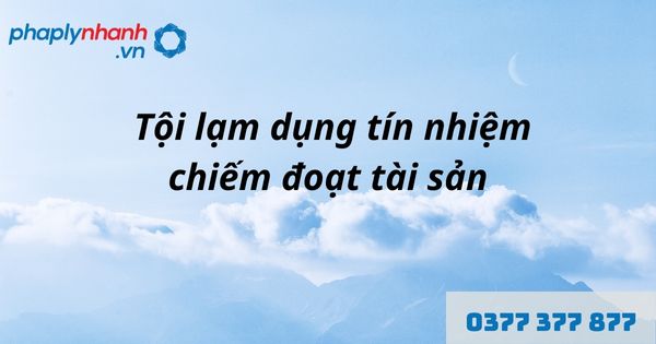 Lạm dụng tín nhiệm chiếm đoạt tài sản là gì? Tội lạm dụng tín nhiệm chiếm đoạt tài sản như nào? 1 tội lạm dụng tín nhiệm chiếm đoạt tài sản - hỗ trợ, tư vấn pháp lý nhanh