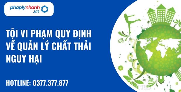 Quy định về tội vi phạm quy định về quản lý chất thải nguy hại? 1 tội vi phạm quy định về quản lý chất thải nguy hại - hỗ trợ, tư vấn pháp lý nhanh