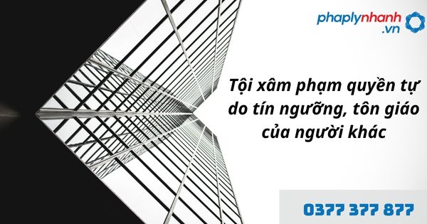 Quyền tự do tín ngưỡng, tôn giáo là gì? Quy định về tội xâm phạm quyền tự do tín ngưỡng, tôn giáo của người khác như thế nào? 1 tội xâm phạm quyền tự do tín ngưỡng, tôn giáo của người khác - hỗ trợ, tư vấn pháp lý nhanh