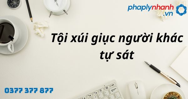 Xúi giục người khác tự sát là gì? Quy định tội xúi giục hoặc giúp người khác tự sát theo Bộ luật Hình sự? 1 tội xúi giục người khác tự sát - hỗ trợ, tư vấn pháp lý nhanh