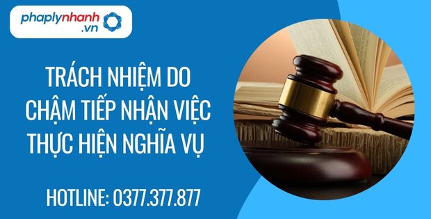 Trách nhiệm do chậm tiếp nhận việc thực hiện nghĩa vụ 1 trách nhiệm do chậm tiếp nhận việc thực hiện nghĩa vụ - Tư vấn hỗ trợ phaplynhanh