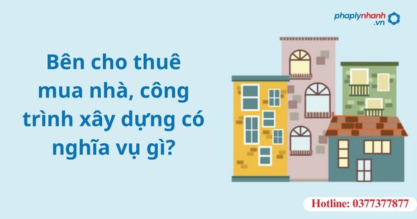 Bên cho thuê mua nhà, công trình xây dựng có nghĩa vụ gì? 1 Bên cho thuê mua nhà, công trình xây dựng có nghĩa vụ gì?
